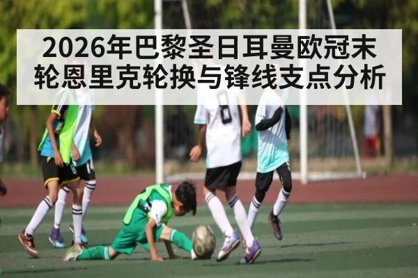 2026年巴黎圣日耳曼欧冠末轮恩里克轮换与锋线支点分析