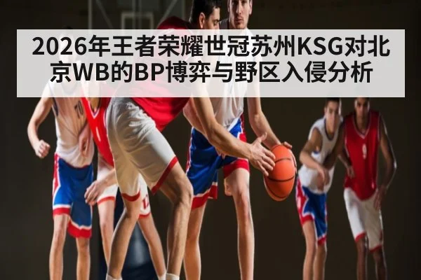 2026年王者荣耀世冠苏州KSG对北京WB的BP博弈与野区入侵分析