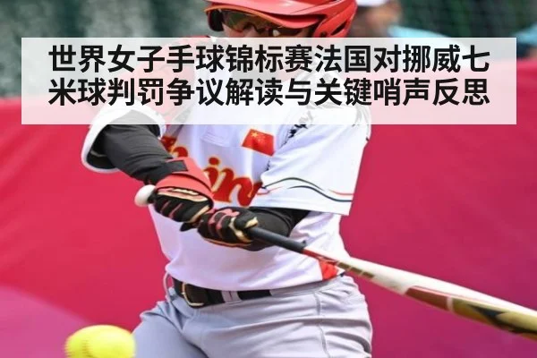 世界女子手球锦标赛法国对挪威七米球判罚争议解读与关键哨声反思